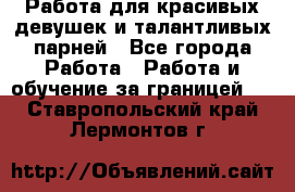 Работа для красивых девушек и талантливых парней - Все города Работа » Работа и обучение за границей   . Ставропольский край,Лермонтов г.